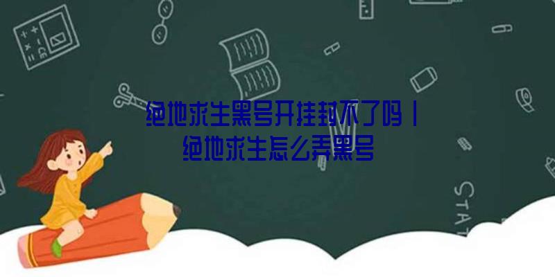 「绝地求生黑号开挂封不了吗」|绝地求生怎么弄黑号
